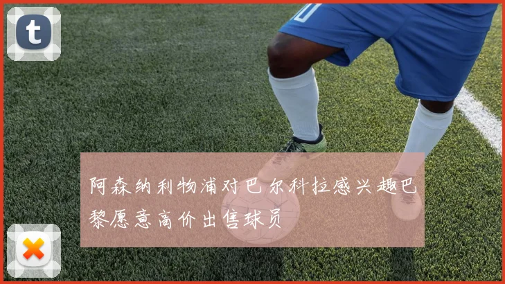 阿森纳利物浦对巴尔科拉感兴趣巴黎愿意高价出售球员