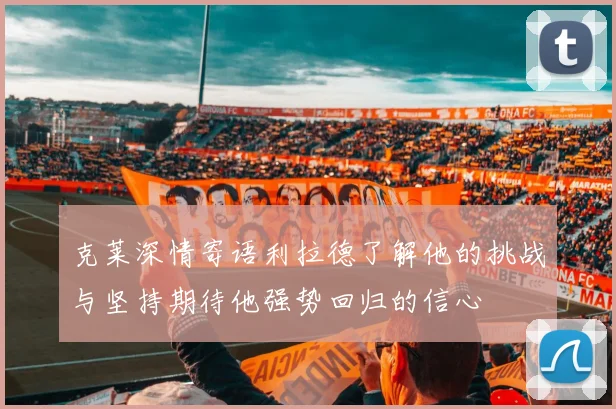 克莱深情寄语利拉德了解他的挑战与坚持期待他强势回归的信心