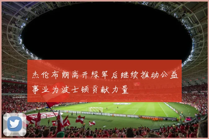 杰伦布朗离开绿军后继续推动公益事业为波士顿贡献力量