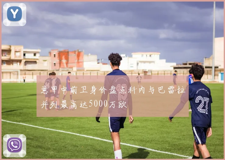 意甲中前卫身价盘点科内与巴雷拉并列最高达5000万欧