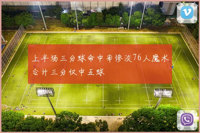 上半场三分球命中率惨淡76人魔术合计三分仅中五球