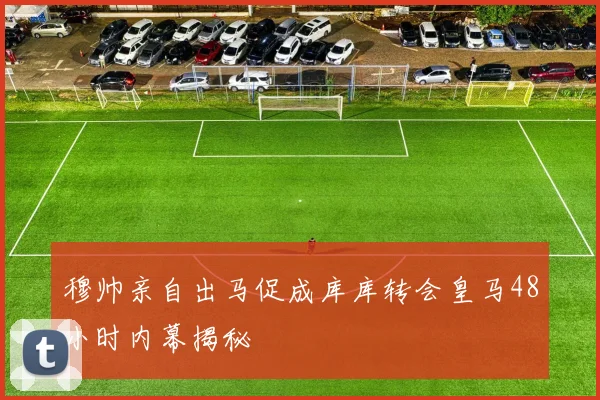 穆帅亲自出马促成库库转会皇马48小时内幕揭秘