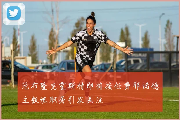 范布隆克霍斯特即将接任费耶诺德主教练职务引发关注