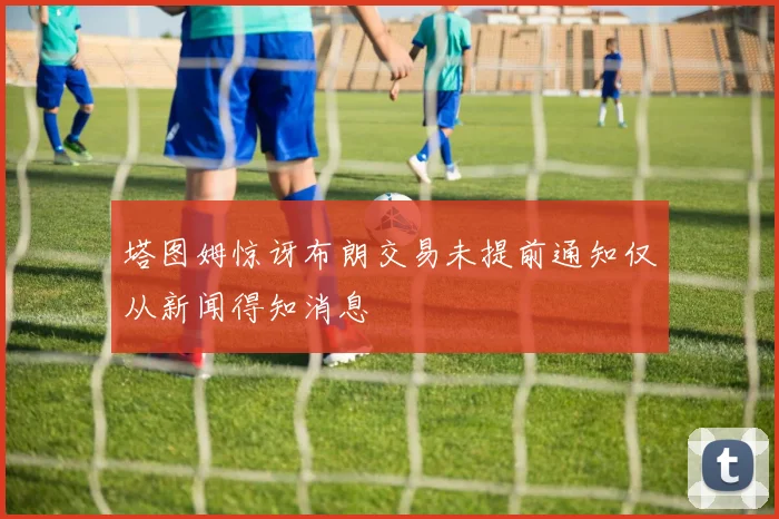 塔图姆惊讶布朗交易未提前通知仅从新闻得知消息