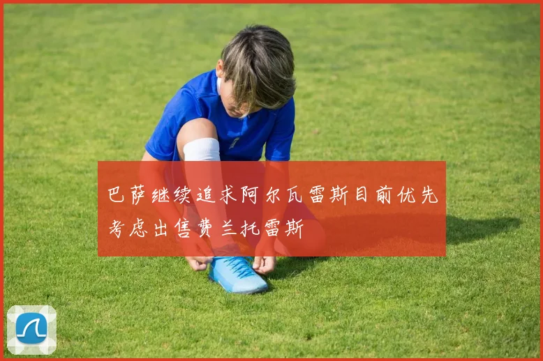 巴萨继续追求阿尔瓦雷斯目前优先考虑出售费兰托雷斯