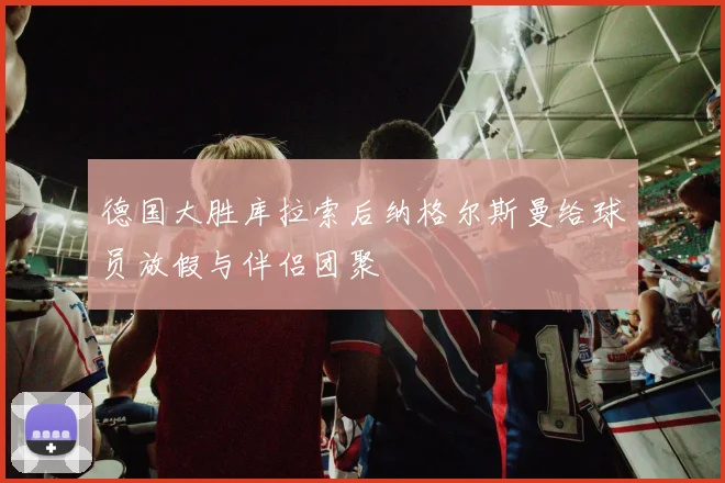 德国大胜库拉索后纳格尔斯曼给球员放假与伴侣团聚