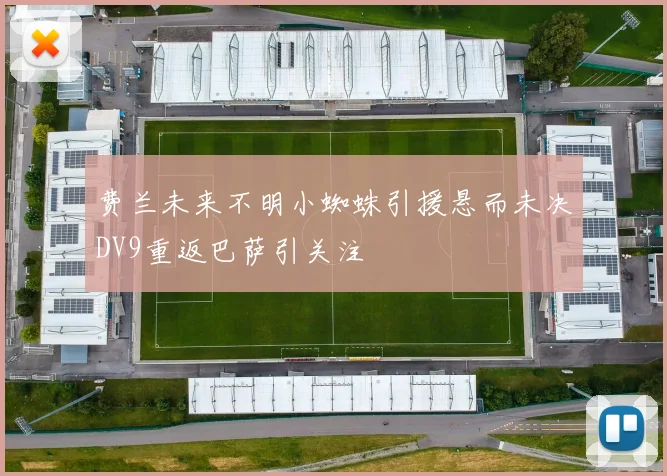 费兰未来不明小蜘蛛引援悬而未决DV9重返巴萨引关注