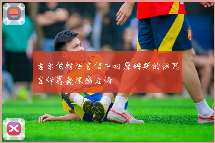 吉尔伯特坦言信中对詹姆斯的诅咒言辞愚蠢深感后悔