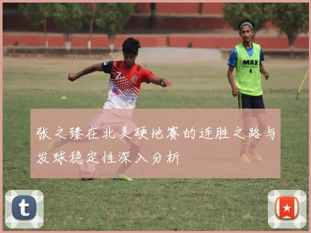 张之臻在北美硬地赛的连胜之路与发球稳定性深入分析