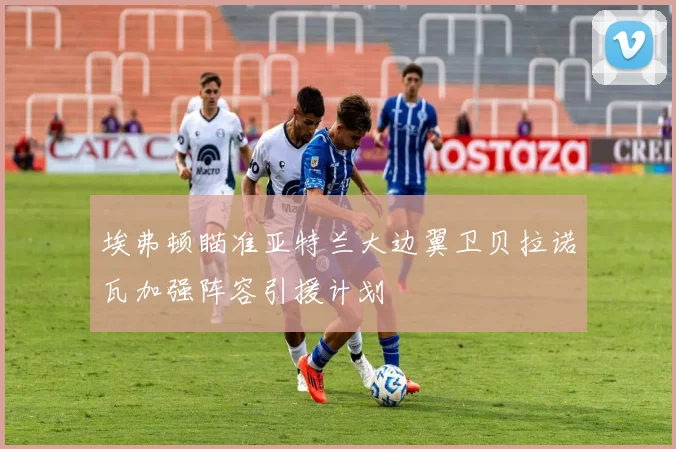 埃弗顿瞄准亚特兰大边翼卫贝拉诺瓦加强阵容引援计划