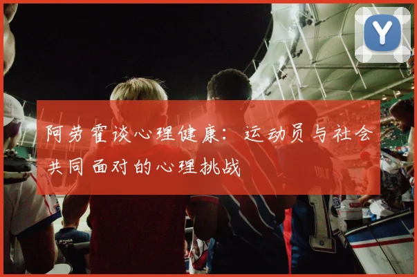 阿劳霍谈心理健康：运动员与社会共同面对的心理挑战