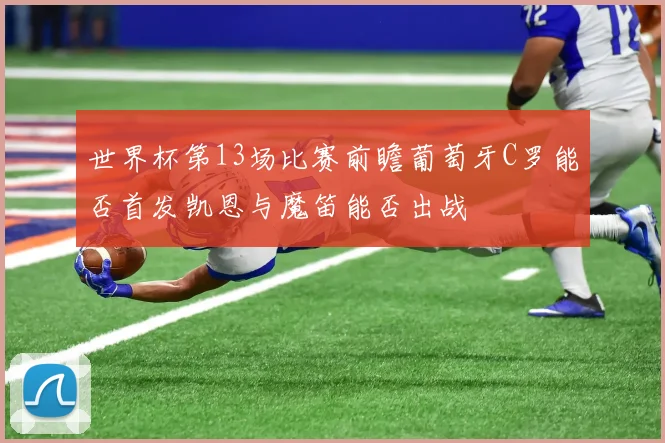 世界杯第13场比赛前瞻葡萄牙C罗能否首发凯恩与魔笛能否出战