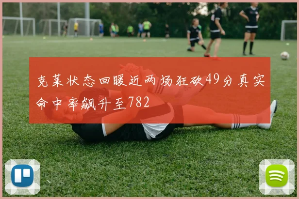 克莱状态回暖近两场狂砍49分真实命中率飙升至782