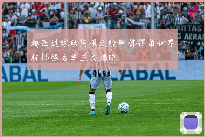 梅西进球助阿根廷险胜佛得角世界杯16强名单正式揭晓