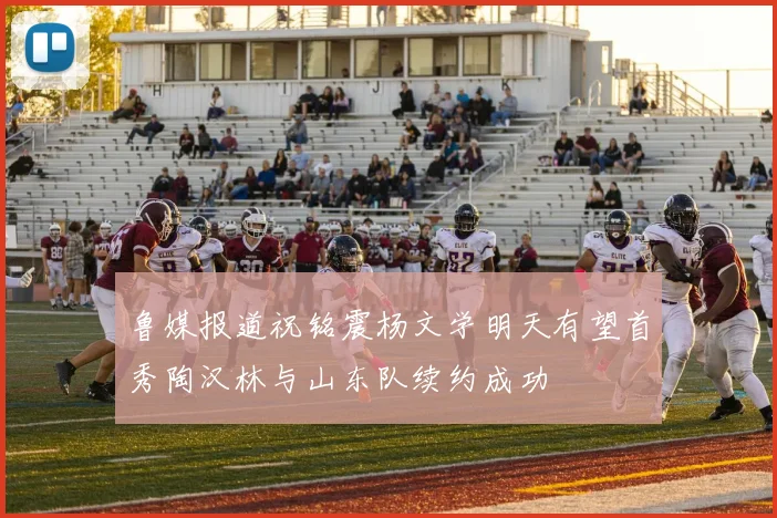 鲁媒报道祝铭震杨文学明天有望首秀陶汉林与山东队续约成功