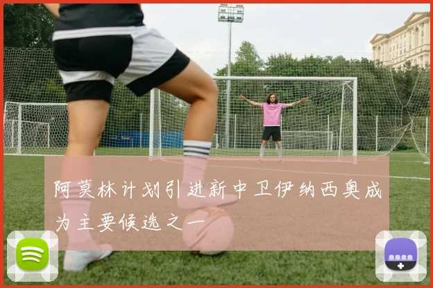 阿莫林计划引进新中卫伊纳西奥成为主要候选之一