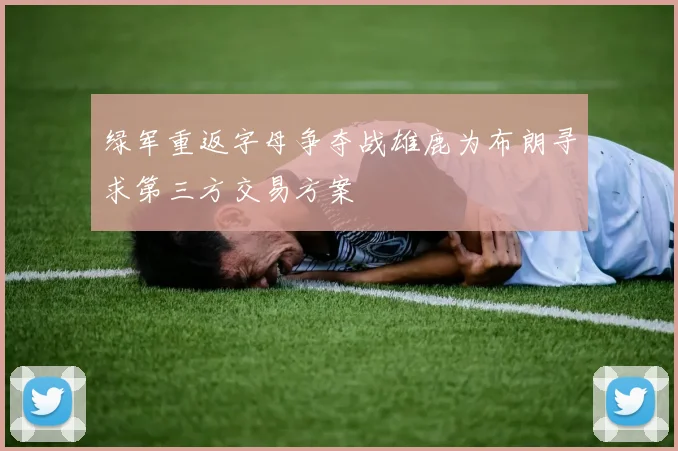 绿军重返字母争夺战雄鹿为布朗寻求第三方交易方案