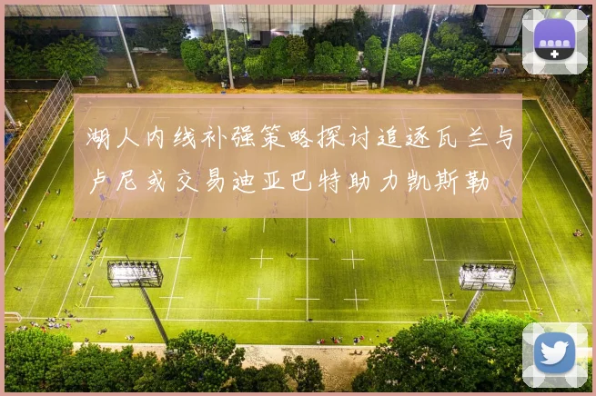 湖人内线补强策略探讨追逐瓦兰与卢尼或交易迪亚巴特助力凯斯勒