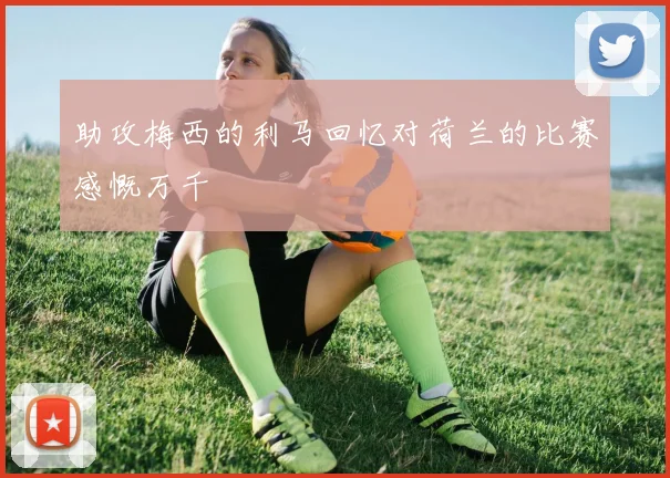 助攻梅西的利马回忆对荷兰的比赛感慨万千