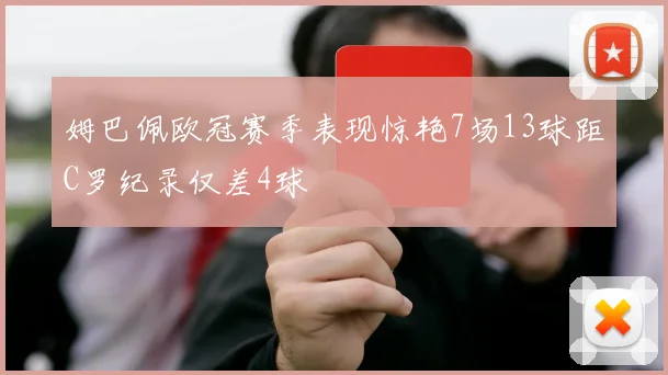姆巴佩欧冠赛季表现惊艳7场13球距C罗纪录仅差4球
