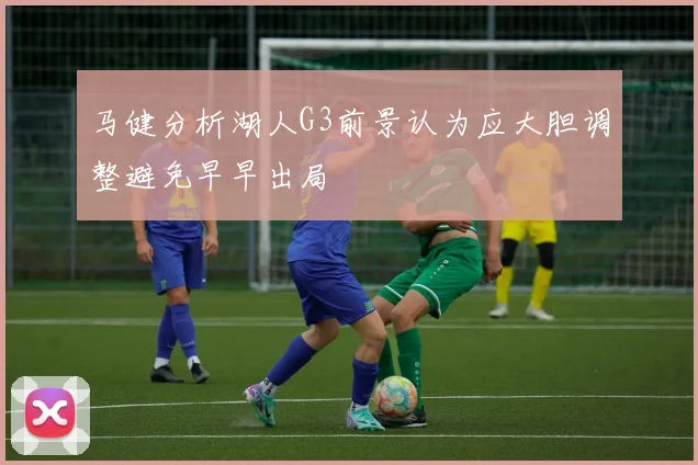 马健分析湖人G3前景认为应大胆调整避免早早出局