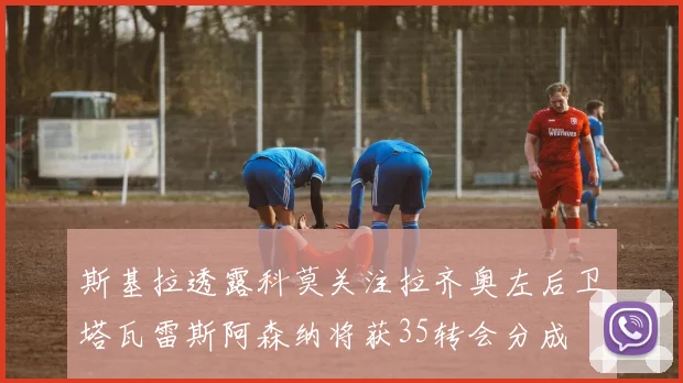 斯基拉透露科莫关注拉齐奥左后卫塔瓦雷斯阿森纳将获35转会分成
