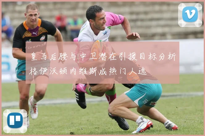皇马后腰与中卫潜在引援目标分析格伊沃顿内维斯成热门人选