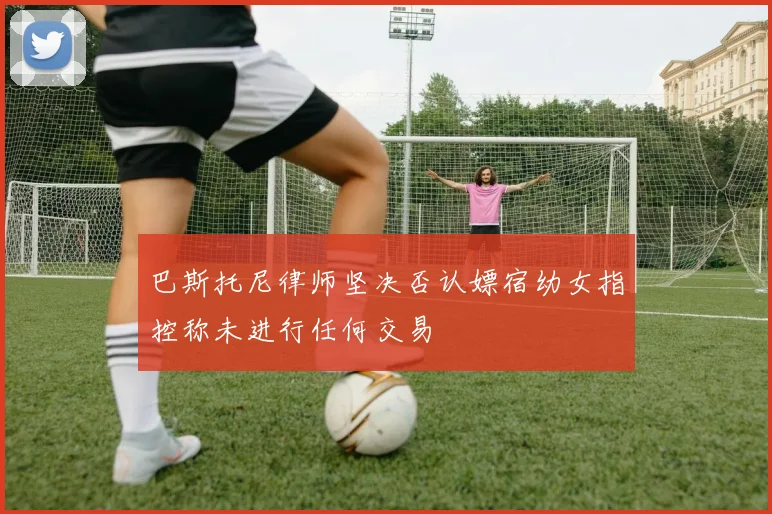 巴斯托尼律师坚决否认嫖宿幼女指控称未进行任何交易