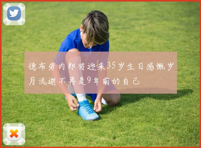 德布劳内即将迎来35岁生日感慨岁月流逝不再是9年前的自己