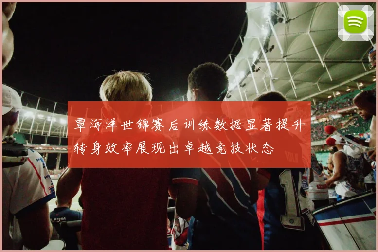覃海洋世锦赛后训练数据显著提升转身效率展现出卓越竞技状态