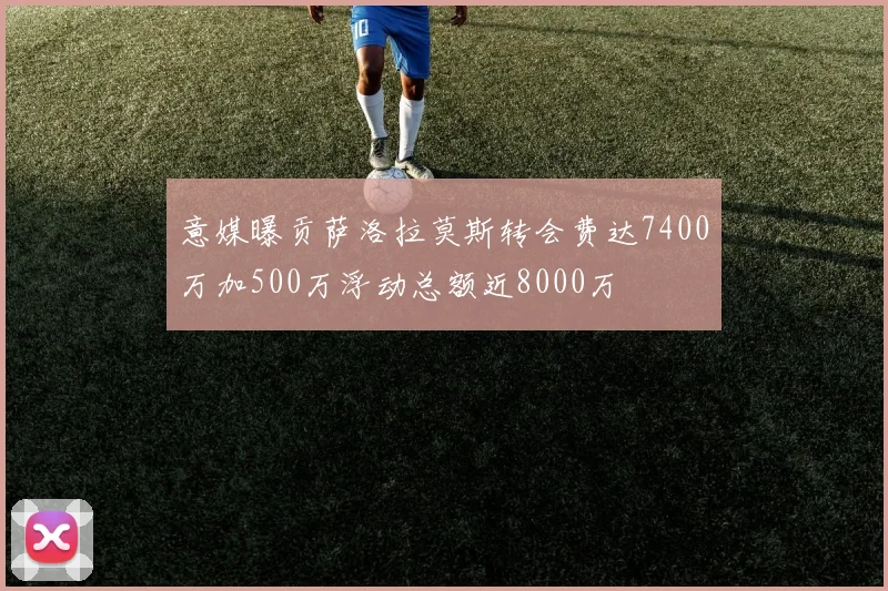 意媒曝贡萨洛拉莫斯转会费达7400万加500万浮动总额近8000万