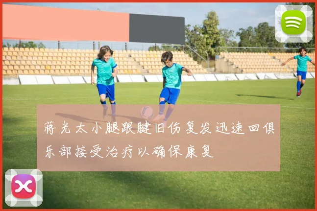 蒋光太小腿跟腱旧伤复发迅速回俱乐部接受治疗以确保康复