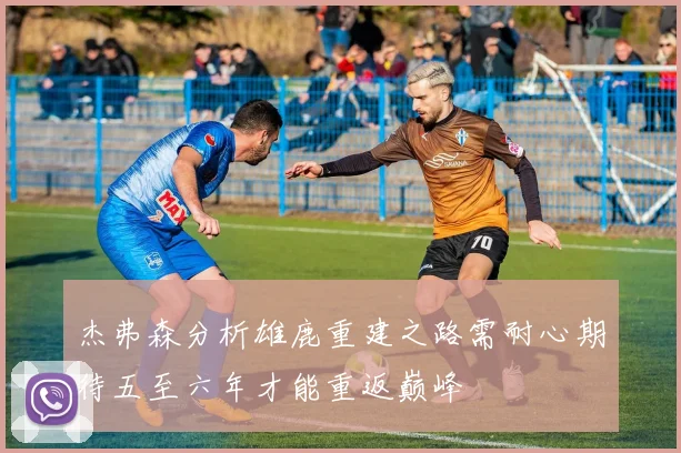 杰弗森分析雄鹿重建之路需耐心期待五至六年才能重返巅峰