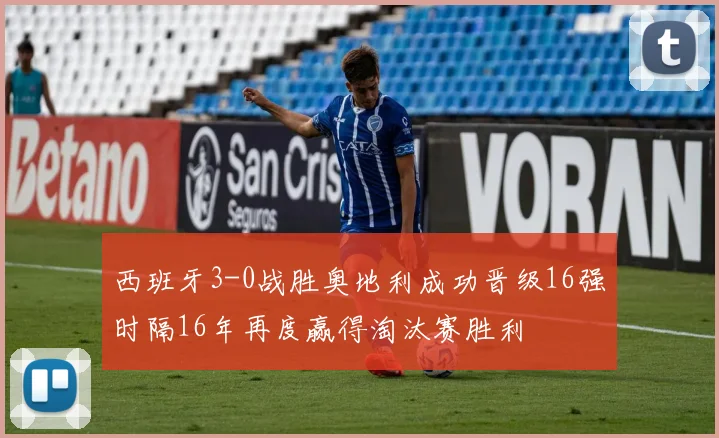 西班牙3-0战胜奥地利成功晋级16强时隔16年再度赢得淘汰赛胜利