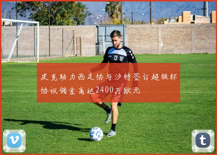 皮克助力西足协与沙特签订超级杯协议佣金高达2400万欧元
