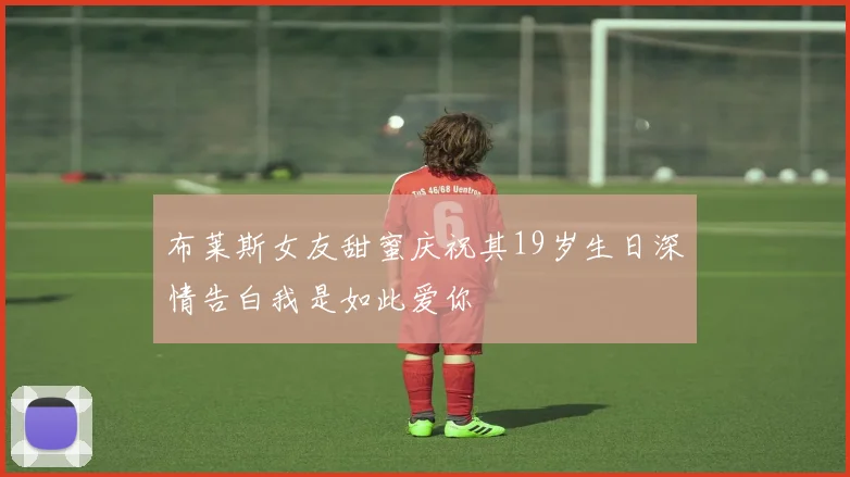布莱斯女友甜蜜庆祝其19岁生日深情告白我是如此爱你