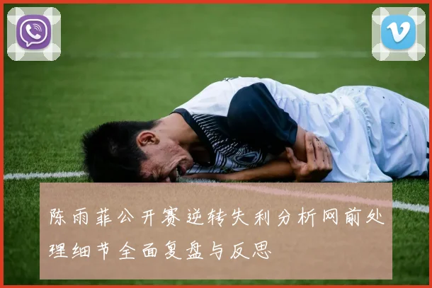 陈雨菲公开赛逆转失利分析网前处理细节全面复盘与反思