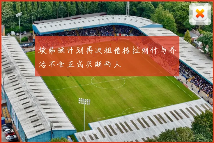 埃弗顿计划再次租借格拉利什与乔治不会正式买断两人