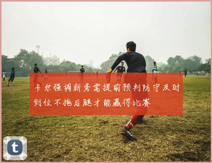 卡尔强调新秀需提前预判防守及时到位不拖后腿才能赢得比赛