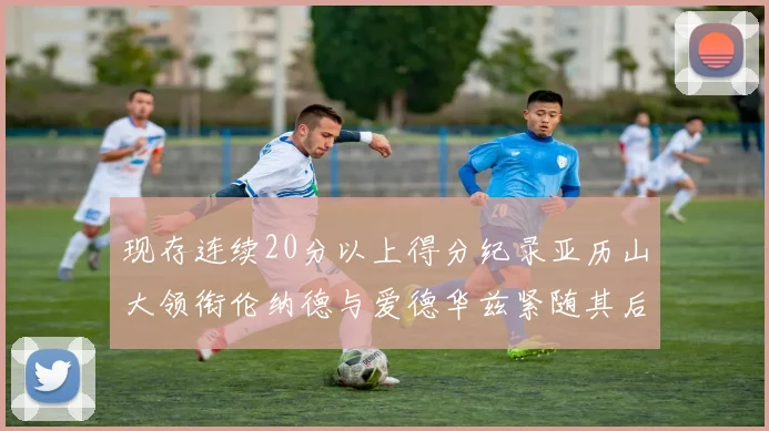现存连续20分以上得分纪录亚历山大领衔伦纳德与爱德华兹紧随其后